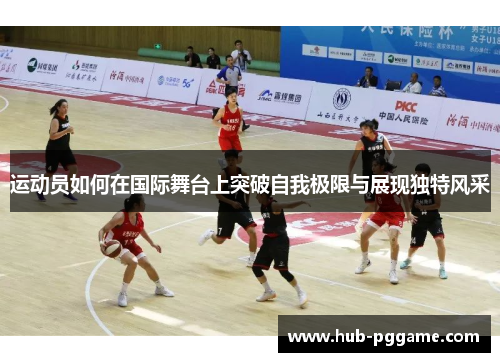 运动员如何在国际舞台上突破自我极限与展现独特风采 运动员如何在国际舞台上突破自我极限与展现独特风采