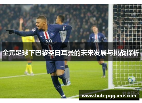 金元足球下巴黎圣日耳曼的未来发展与挑战探析 金元足球下巴黎圣日耳曼的未来发展与挑战探析