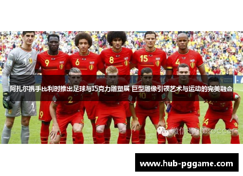 阿扎尔携手比利时推出足球与巧克力雕塑展 巨型雕像引领艺术与运动的完美融合