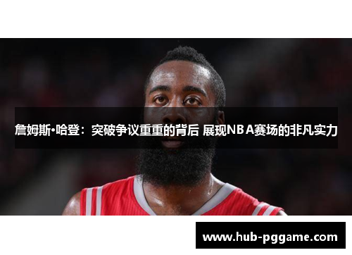 詹姆斯·哈登：突破争议重重的背后 展现NBA赛场的非凡实力