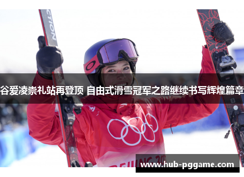 谷爱凌崇礼站再登顶 自由式滑雪冠军之路继续书写辉煌篇章
